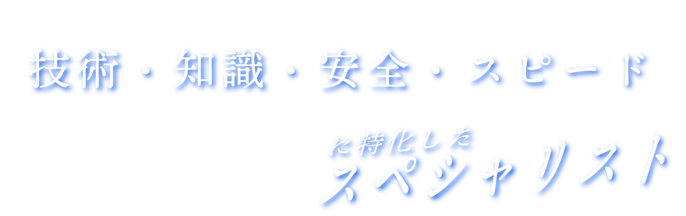 技術・知識・安全面・スピードに特化したスペシャリスト
